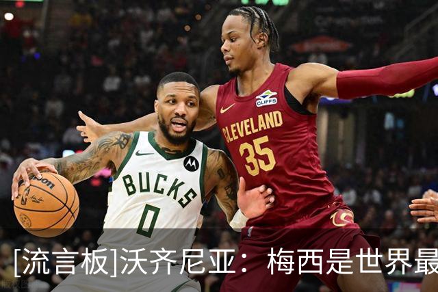 [流言板]沃齐尼亚：梅西是世界最佳无需介绍，他保持顶级水平20多年